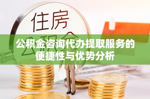 易县公积金咨询代办提取服务的便捷性与优势分析