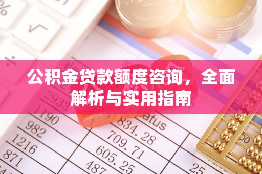 易县公积金贷款额度咨询，全面解析与实用指南