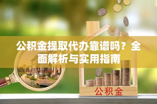 易县公积金提取代办靠谱吗？全面解析与实用指南