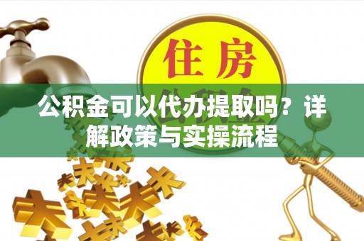 易县公积金可以代办提取吗？详解政策与实操流程