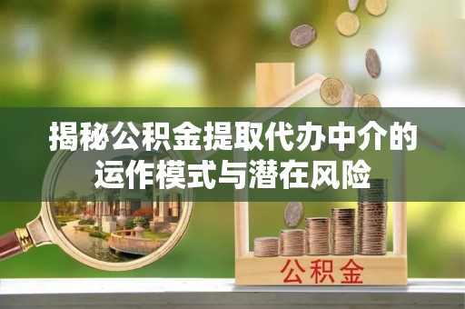 易县揭秘公积金提取代办中介的运作模式与潜在风险