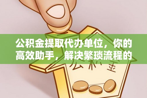 易县公积金提取代办单位，你的高效助手，解决繁琐流程的不二之选