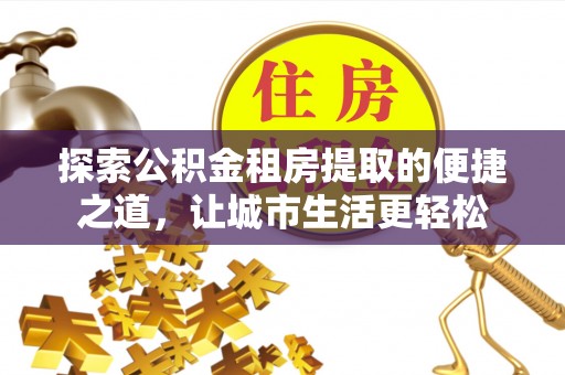 易县探索公积金租房提取的便捷之道，让城市生活更轻松