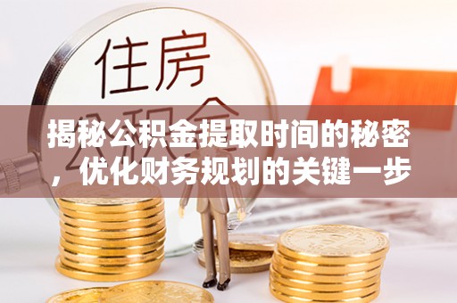 易县揭秘公积金提取时间的秘密，优化财务规划的关键一步