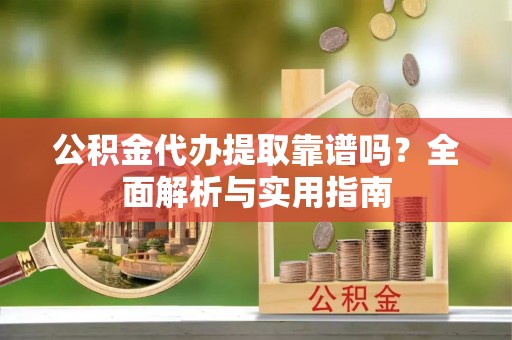 易县公积金代办提取靠谱吗？全面解析与实用指南