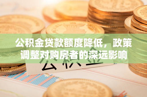 易县公积金贷款额度降低，政策调整对购房者的深远影响
