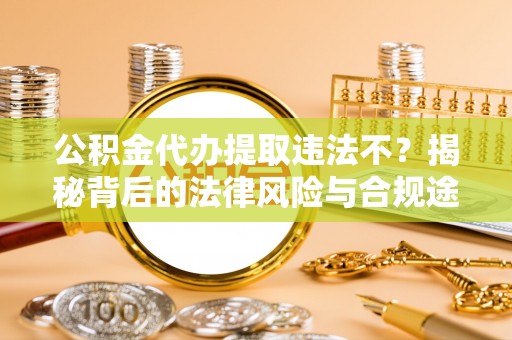 易县公积金代办提取违法不？揭秘背后的法律风险与合规途径