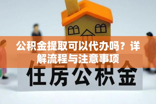 易县公积金提取可以代办吗？详解流程与注意事项