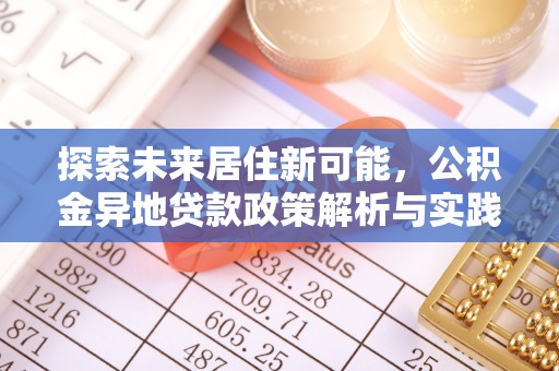 易县探索未来居住新可能，公积金异地贷款政策解析与实践指南