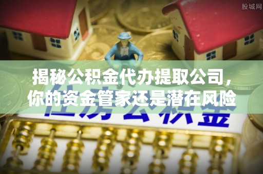 易县揭秘公积金代办提取公司，你的资金管家还是潜在风险？