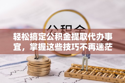 易县轻松搞定公积金提取代办事宜，掌握这些技巧不再迷茫