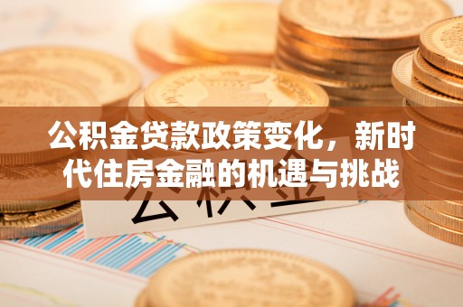 易县公积金贷款政策变化，新时代住房金融的机遇与挑战