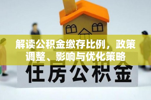 易县解读公积金缴存比例，政策调整、影响与优化策略
