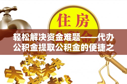 易县轻松解决资金难题——代办公积金提取公积金的便捷之道