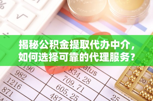 易县揭秘公积金提取代办中介，如何选择可靠的代理服务？