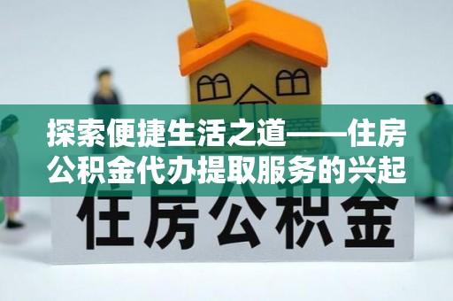 易县探索便捷生活之道——住房公积金代办提取服务的兴起与未来