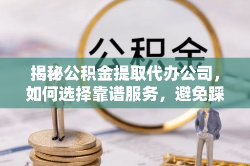 易县揭秘公积金提取代办公司，如何选择靠谱服务，避免踩坑？