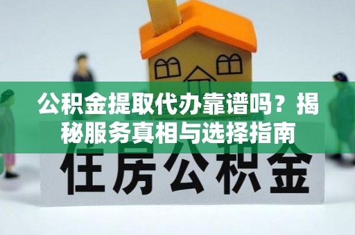 易县公积金提取代办靠谱吗？揭秘服务真相与选择指南