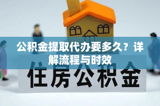 易县公积金提取代办要多久？详解流程与时效
