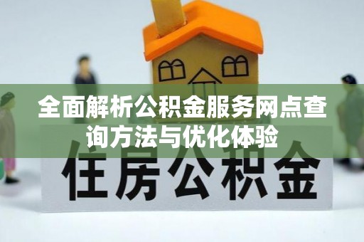 易县全面解析公积金服务网点查询方法与优化体验
