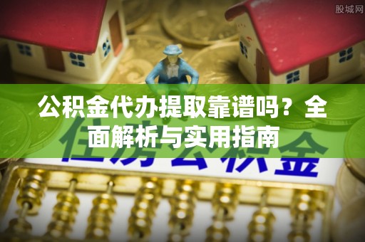 易县公积金代办提取靠谱吗？全面解析与实用指南