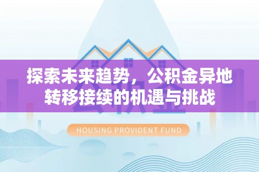 易县探索未来趋势，公积金异地转移接续的机遇与挑战