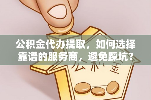 易县公积金代办提取，如何选择靠谱的服务商，避免踩坑？