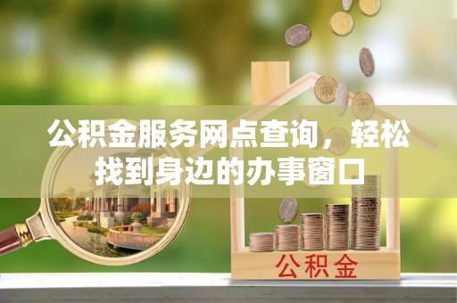 易县公积金服务网点查询，轻松找到身边的办事窗口